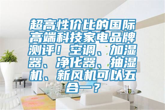 超高性價比的國際高端科技家電品牌測評！空調、加濕器、淨化器、抽濕機、新風機可以五合一？