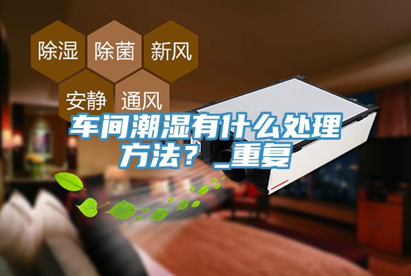 車間潮濕有什麽處理方法？_重複