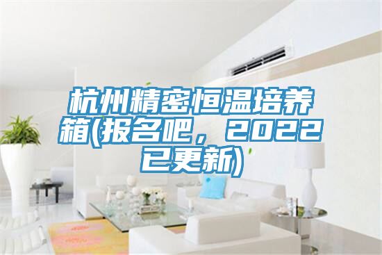 杭州精密恒溫培養箱(報名吧，2022已更新)