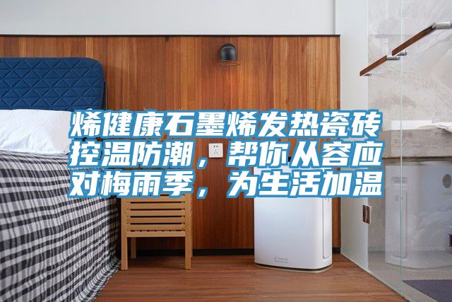 烯健康石墨烯發熱瓷磚控溫防潮，幫你從容應對梅雨季，為生活加溫