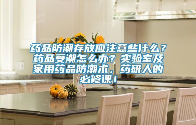 藥品防潮存放應注意些什麽？藥品受潮怎麽辦？實驗室及家用藥品防潮術，藥研人的必修課！