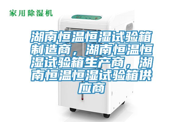 湖南恒溫恒濕試驗箱製造商，湖南恒溫恒濕試驗箱生產商，湖南恒溫恒濕試驗箱供應商