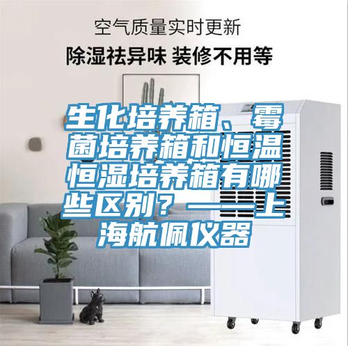 生化培養箱、黴菌培養箱和恒溫恒濕培養箱有哪些區別？——上海航佩儀器