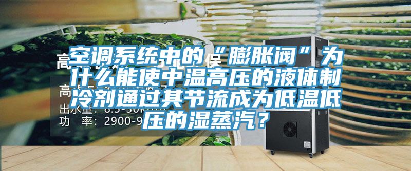 空調係統中的“膨脹閥”為什麽能使中溫高壓的液體製冷劑通過其節流成為低溫低壓的濕蒸汽？