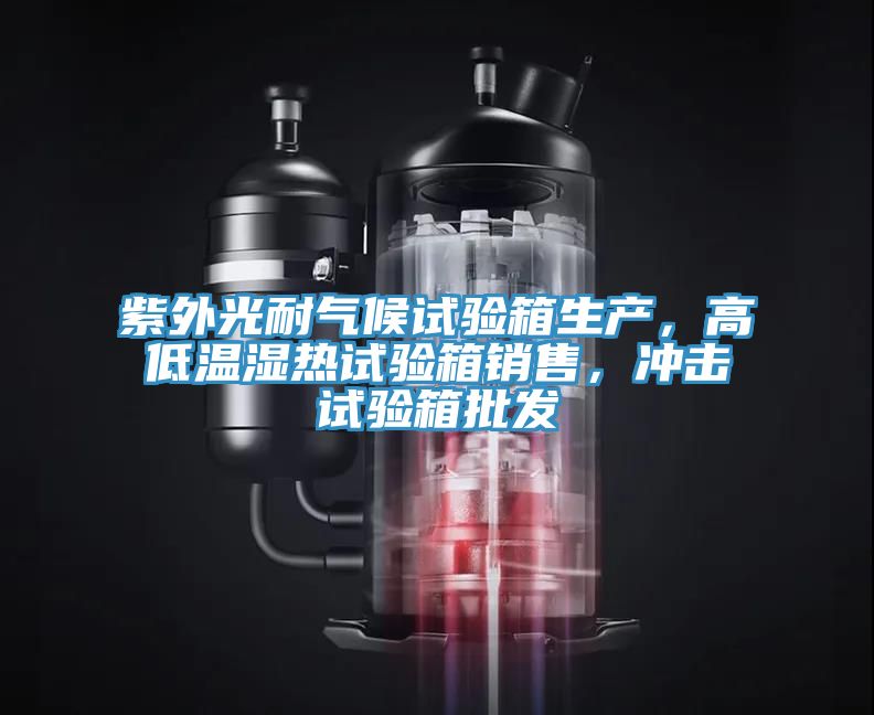 紫外光耐氣候試驗箱生產，高低溫濕熱試驗箱銷售，衝擊試驗箱批發