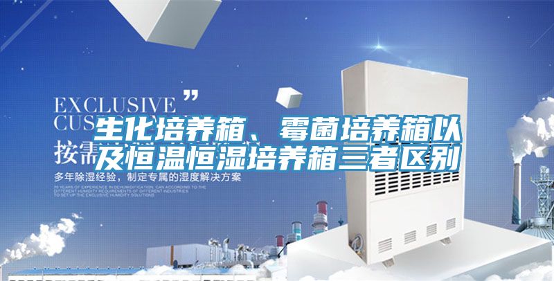 生化培養箱、黴菌培養箱以及恒溫恒濕培養箱三者區別
